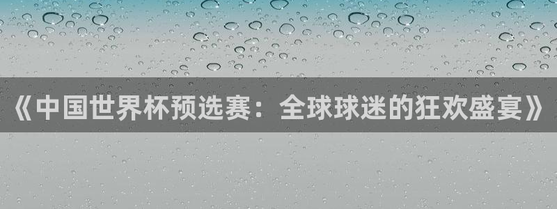 世界杯直播：《中国世界杯预选赛：全球球迷的狂欢盛宴》