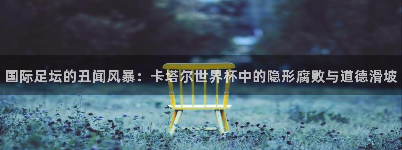 世界杯预选赛亚洲：国际足坛的丑闻风暴：卡塔尔世界杯中的隐形腐败与道德滑坡