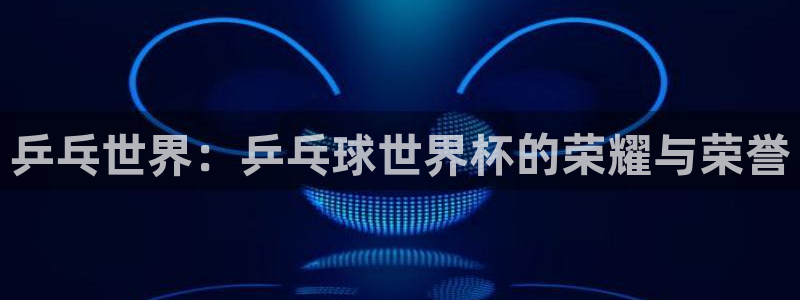 预选赛世界杯：乒乓世界：乒乓球世界杯的荣耀与荣誉